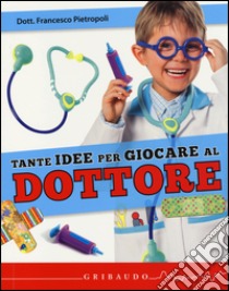 Pietropoli Francesco Tante idee per giocare al dottore. Con gadget